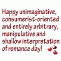 HAPPY UNIMAGINATIVE, CONSUMER-ORIENTED AND ENTIRELY ABITRARY, MANIPULATIVE AND SHALLOW INTERPRETATION OF ROMANCE DAY!